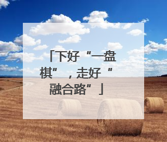 下好“一盘棋”，走好“融合路”