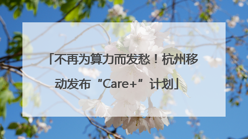 不再为算力而发愁！杭州移动发布“Care+”计划