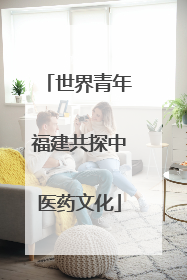 世界青年福建共探中医药文化