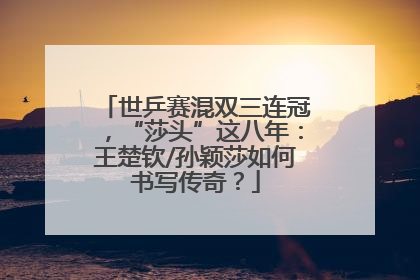 世乒赛混双三连冠，“莎头”这八年：王楚钦/孙颖莎如何书写传奇？