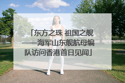 东方之珠 祖国之舰——海军山东舰航母编队访问香港首日见闻