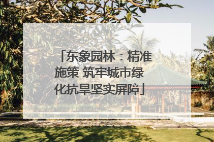 东象园林：精准施策 筑牢城市绿化抗旱坚实屏障