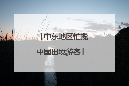 中东地区忙揽中国出境游客