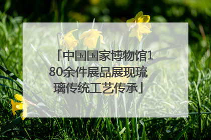 中国国家博物馆180余件展品展现琉璃传统工艺传承