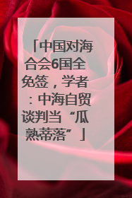 中国对海合会6国全免签，学者：中海自贸谈判当“瓜熟蒂落”
