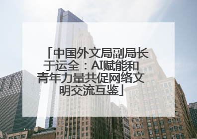 中国外文局副局长于运全：AI赋能和青年力量共促网络文明交流互鉴