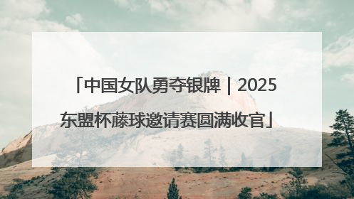 中国女队勇夺银牌｜2025东盟杯藤球邀请赛圆满收官