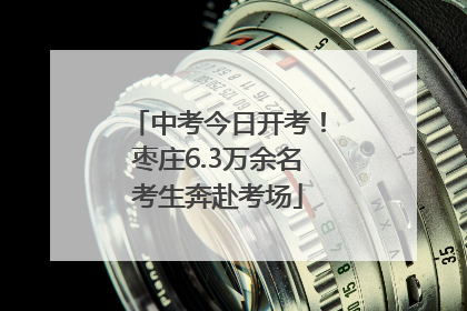 中考今日开考！枣庄6.3万余名考生奔赴考场