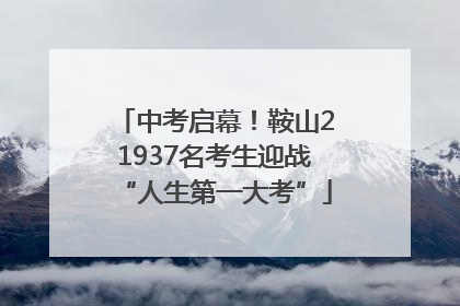 中考启幕！鞍山21937名考生迎战“人生第一大考”