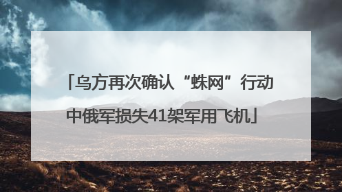 乌方再次确认“蛛网”行动中俄军损失41架军用飞机