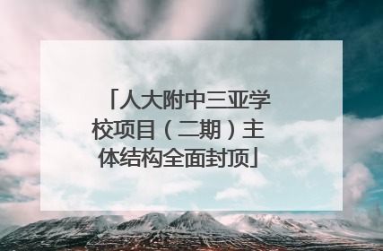 人大附中三亚学校项目（二期）主体结构全面封顶