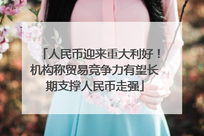 人民币迎来重大利好！机构称贸易竞争力有望长期支撑人民币走强