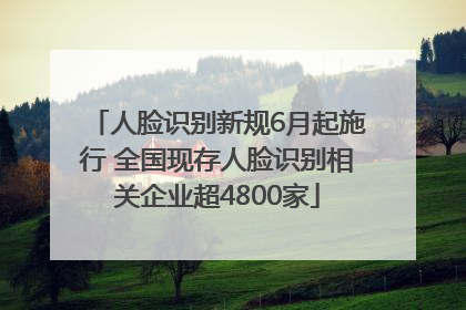 人脸识别新规6月起施行 全国现存人脸识别相关企业超4800家