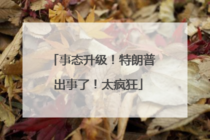 事态升级！特朗普出事了！太疯狂