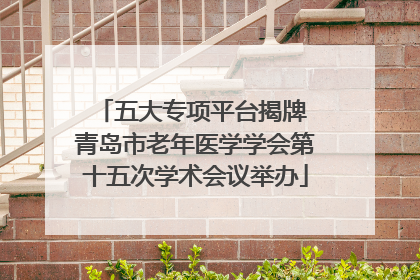 五大专项平台揭牌 青岛市老年医学学会第十五次学术会议举办