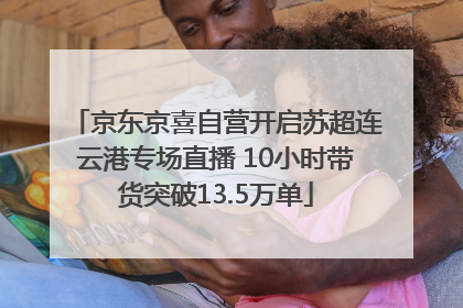 京东京喜自营开启苏超连云港专场直播 10小时带货突破13.5万单