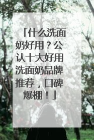 什么洗面奶好用？公认十大好用洗面奶品牌推荐，口碑爆棚！