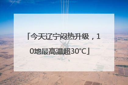 今天辽宁闷热升级，10地最高温超30℃