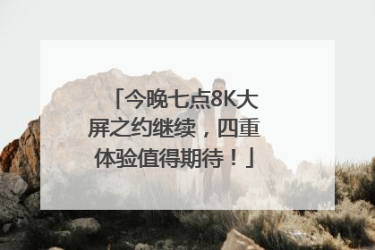 今晚七点8K大屏之约继续，四重体验值得期待！