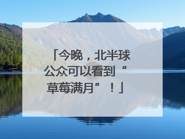 今晚，北半球公众可以看到“草莓满月”！