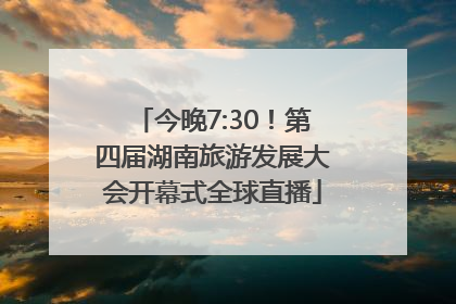 今晚7:30！第四届湖南旅游发展大会开幕式全球直播