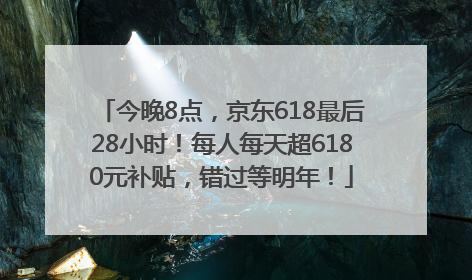 今晚8点，京东618最后28小时！每人每天超6180元补贴，错过等明年！
