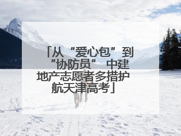 从“爱心包”到“协防员” 中建地产志愿者多措护航天津高考