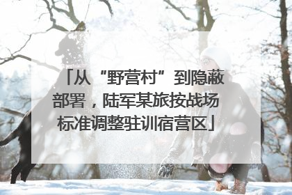从“野营村”到隐蔽部署，陆军某旅按战场标准调整驻训宿营区