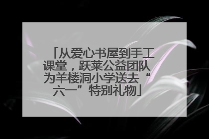 从爱心书屋到手工课堂，跃莱公益团队为羊楼洞小学送去“六一”特别礼物