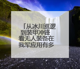 从冰川巡逻到装甲冲锋 看无人装备在我军应用有多全面