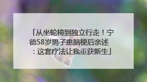 从坐轮椅到独立行走！宁德58岁男子患脑梗后亲述：这套疗法让我重获新生