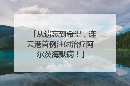 从遗忘到希望，连云港首例注射治疗阿尔茨海默病！