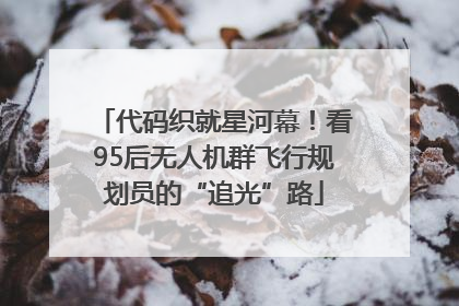 代码织就星河幕！看95后无人机群飞行规划员的“追光”路