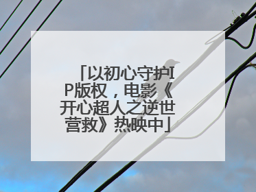 以初心守护IP版权，电影《开心超人之逆世营救》热映中