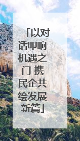以对话叩响机遇之门 携民企共绘发展新篇