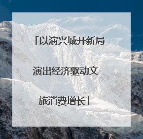 以演兴城开新局 演出经济驱动文旅消费增长