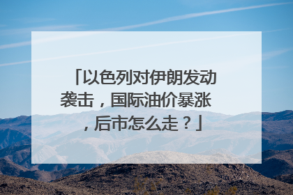 以色列对伊朗发动袭击，国际油价暴涨，后市怎么走？
