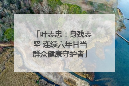 叶志忠：身残志坚 连续六年甘当群众健康守护者