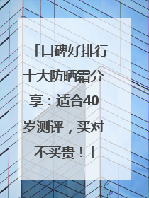 口碑好排行十大防晒霜分享：适合40岁测评，买对不买贵！