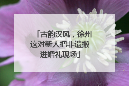 古韵汉风，徐州这对新人把非遗搬进婚礼现场