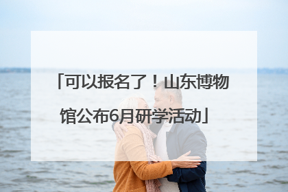 可以报名了！山东博物馆公布6月研学活动