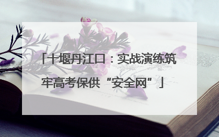 十堰丹江口：实战演练筑牢高考保供“安全网”