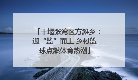 十堰张湾区方滩乡：迎“篮”而上 乡村篮球点燃体育热潮