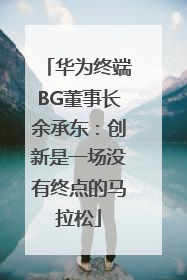 华为终端BG董事长余承东：创新是一场没有终点的马拉松
