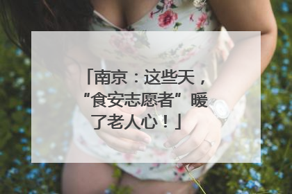 南京：这些天，“食安志愿者”暖了老人心！