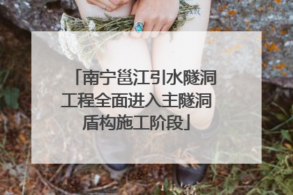 南宁邕江引水隧洞工程全面进入主隧洞盾构施工阶段