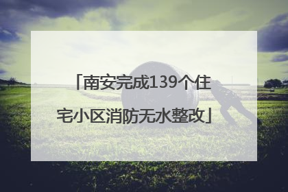 南安完成139个住宅小区消防无水整改