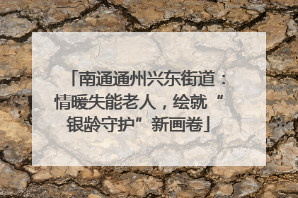 南通通州兴东街道：情暖失能老人，绘就“银龄守护”新画卷