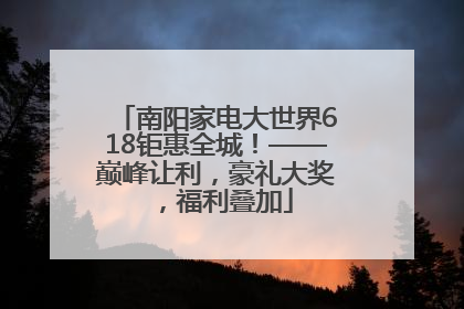 南阳家电大世界618钜惠全城！——巅峰让利，豪礼大奖，福利叠加
