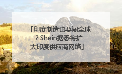 印度制造也要闯全球？Shein据悉将扩大印度供应商网络